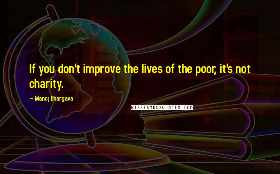 Manoj Bhargava Quotes: If you don't improve the lives of the poor, it's not charity.