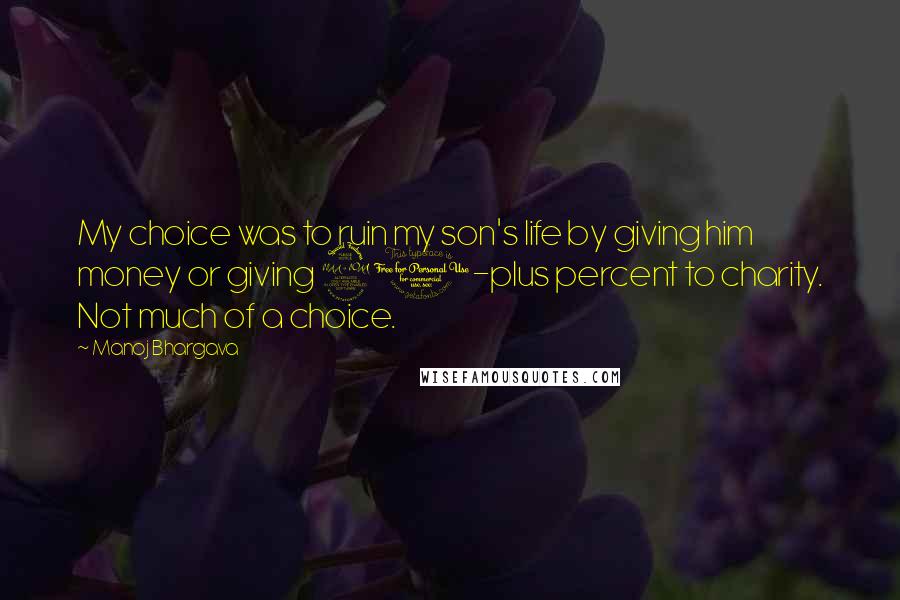 Manoj Bhargava Quotes: My choice was to ruin my son's life by giving him money or giving 90-plus percent to charity. Not much of a choice.