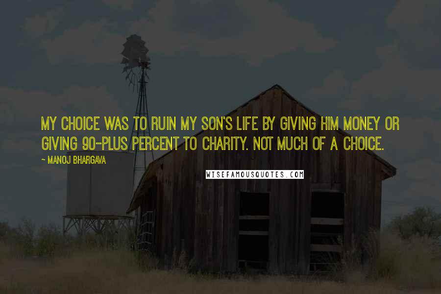 Manoj Bhargava Quotes: My choice was to ruin my son's life by giving him money or giving 90-plus percent to charity. Not much of a choice.