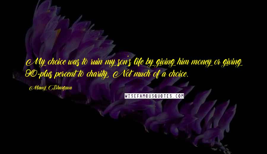 Manoj Bhargava Quotes: My choice was to ruin my son's life by giving him money or giving 90-plus percent to charity. Not much of a choice.