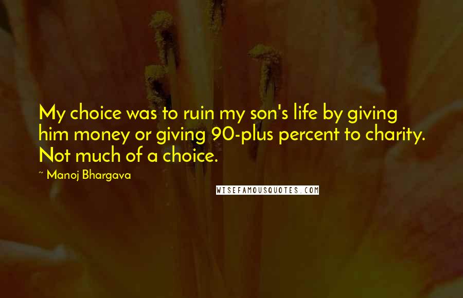 Manoj Bhargava Quotes: My choice was to ruin my son's life by giving him money or giving 90-plus percent to charity. Not much of a choice.