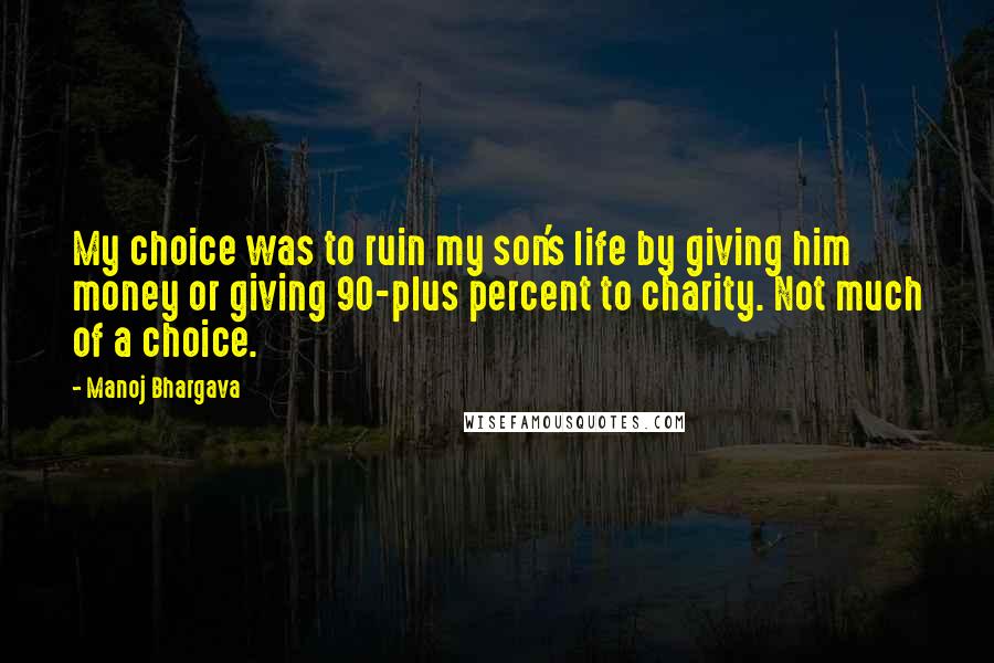 Manoj Bhargava Quotes: My choice was to ruin my son's life by giving him money or giving 90-plus percent to charity. Not much of a choice.