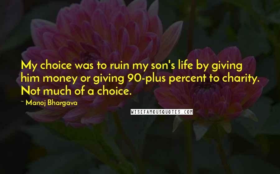 Manoj Bhargava Quotes: My choice was to ruin my son's life by giving him money or giving 90-plus percent to charity. Not much of a choice.