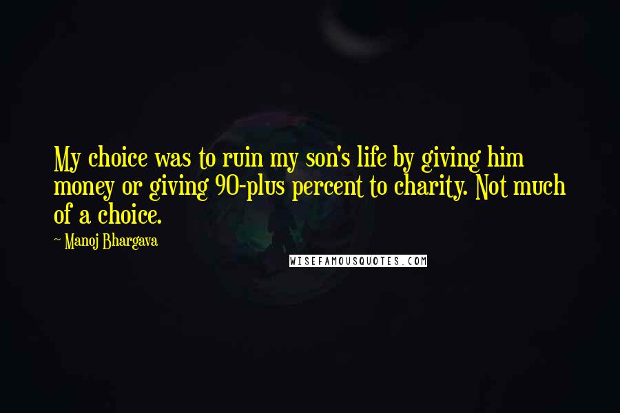 Manoj Bhargava Quotes: My choice was to ruin my son's life by giving him money or giving 90-plus percent to charity. Not much of a choice.