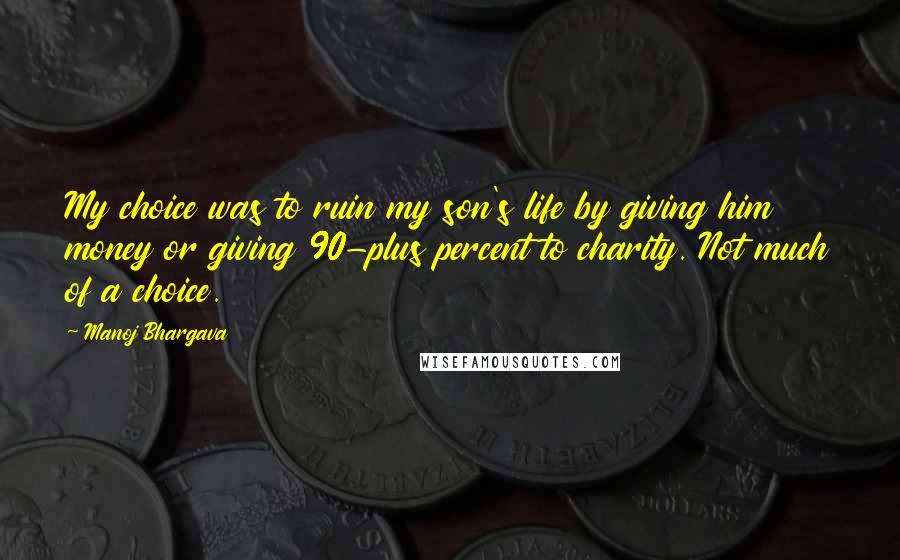 Manoj Bhargava Quotes: My choice was to ruin my son's life by giving him money or giving 90-plus percent to charity. Not much of a choice.