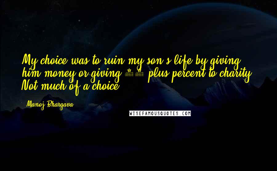 Manoj Bhargava Quotes: My choice was to ruin my son's life by giving him money or giving 90-plus percent to charity. Not much of a choice.