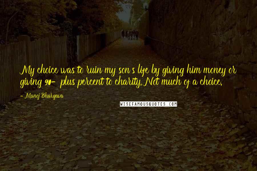 Manoj Bhargava Quotes: My choice was to ruin my son's life by giving him money or giving 90-plus percent to charity. Not much of a choice.