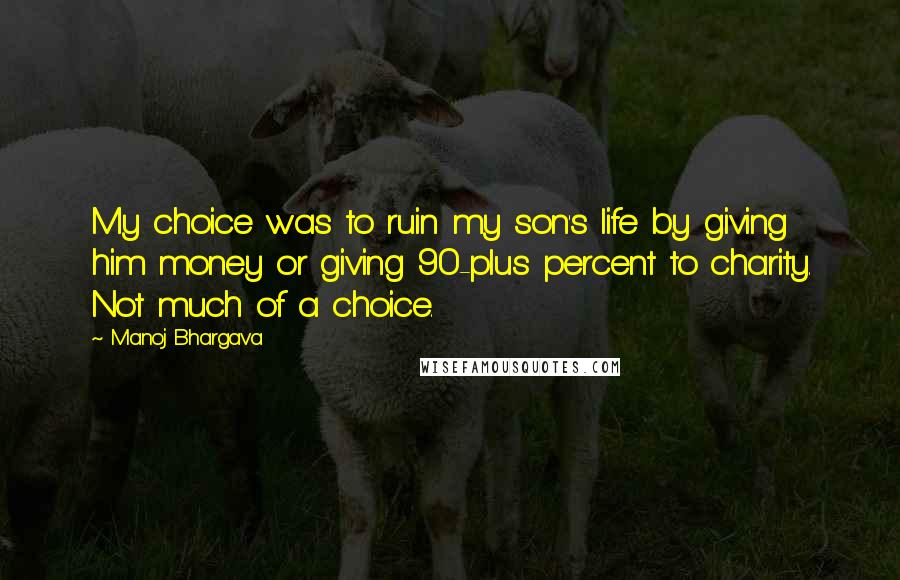Manoj Bhargava Quotes: My choice was to ruin my son's life by giving him money or giving 90-plus percent to charity. Not much of a choice.
