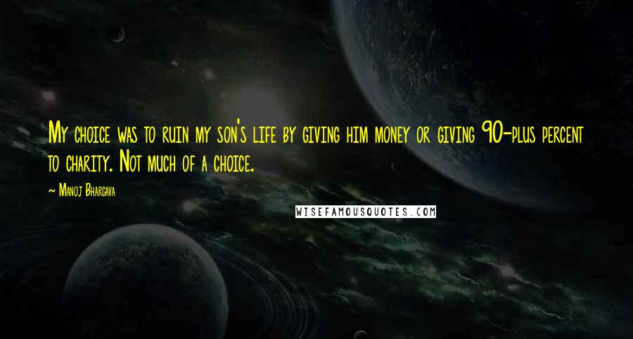 Manoj Bhargava Quotes: My choice was to ruin my son's life by giving him money or giving 90-plus percent to charity. Not much of a choice.