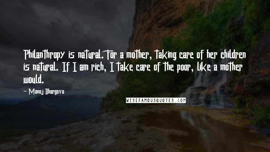 Manoj Bhargava Quotes: Philanthropy is natural. For a mother, taking care of her children is natural. If I am rich, I take care of the poor, like a mother would.