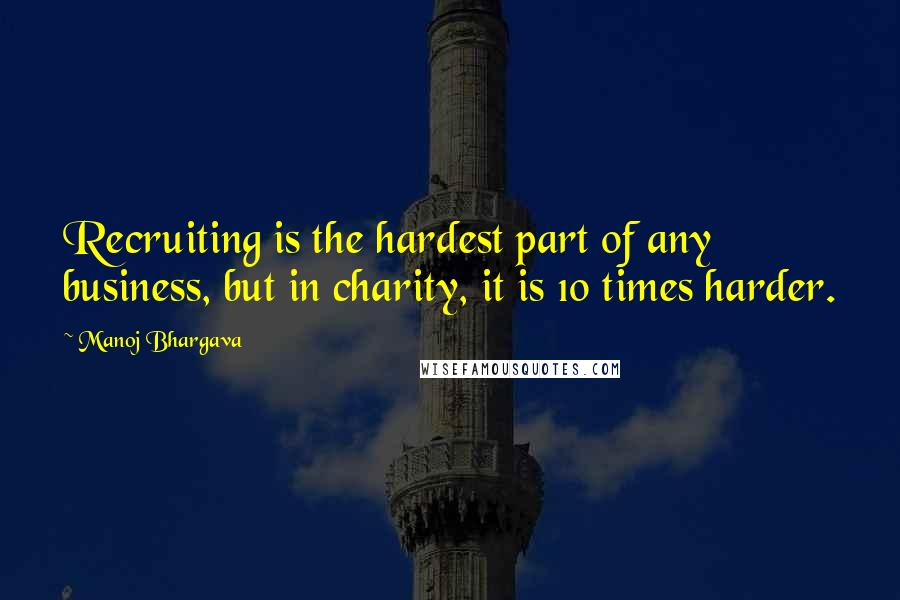 Manoj Bhargava Quotes: Recruiting is the hardest part of any business, but in charity, it is 10 times harder.