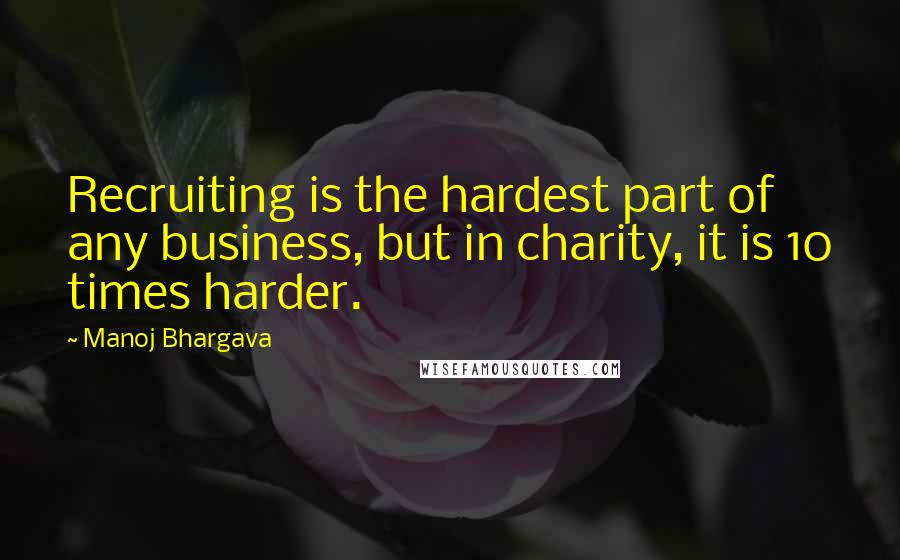 Manoj Bhargava Quotes: Recruiting is the hardest part of any business, but in charity, it is 10 times harder.