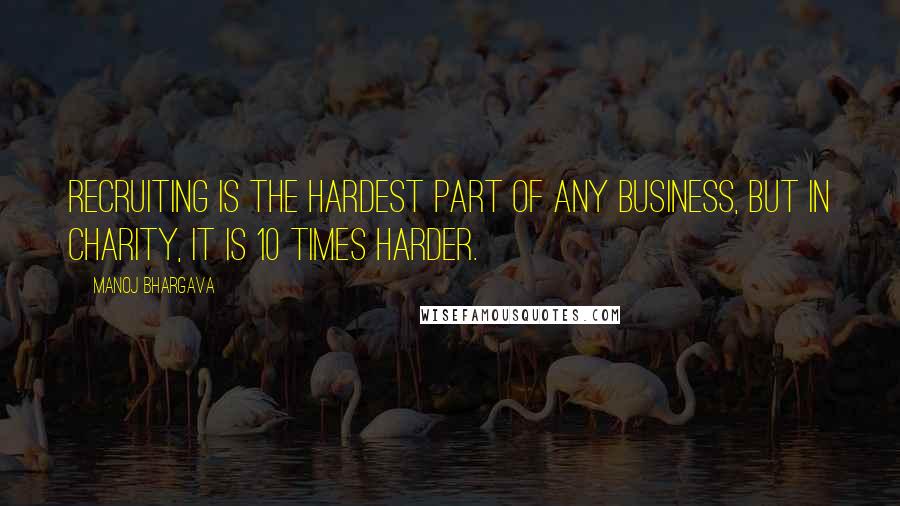 Manoj Bhargava Quotes: Recruiting is the hardest part of any business, but in charity, it is 10 times harder.