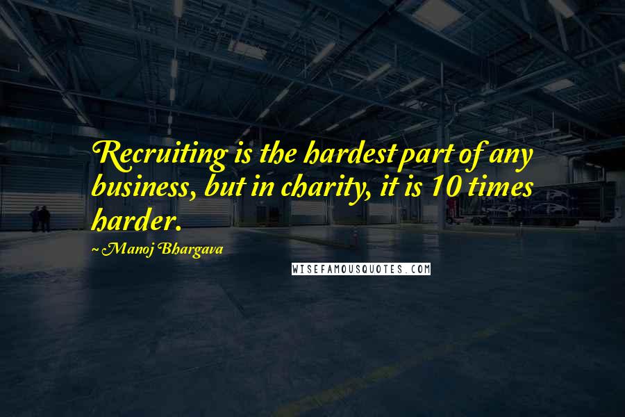 Manoj Bhargava Quotes: Recruiting is the hardest part of any business, but in charity, it is 10 times harder.