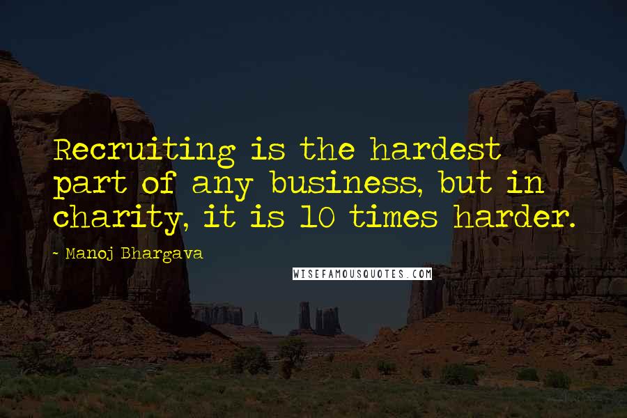 Manoj Bhargava Quotes: Recruiting is the hardest part of any business, but in charity, it is 10 times harder.