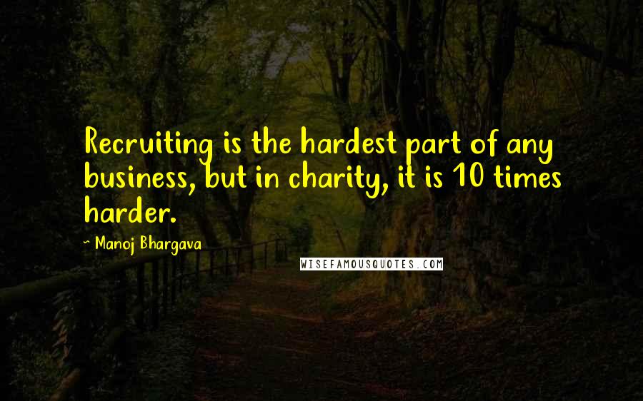 Manoj Bhargava Quotes: Recruiting is the hardest part of any business, but in charity, it is 10 times harder.