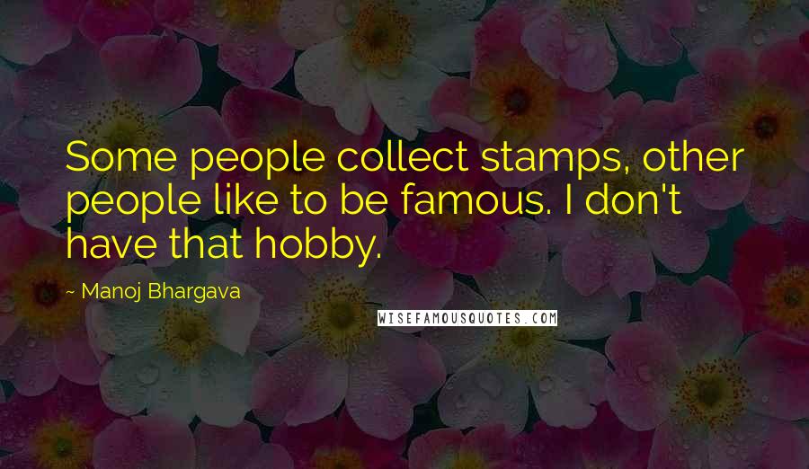 Manoj Bhargava Quotes: Some people collect stamps, other people like to be famous. I don't have that hobby.