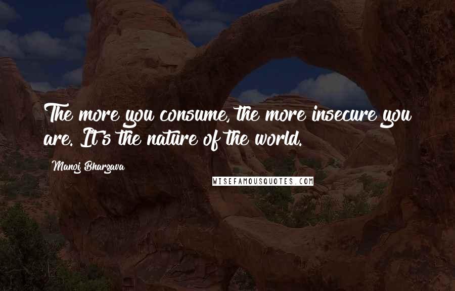 Manoj Bhargava Quotes: The more you consume, the more insecure you are. It's the nature of the world.