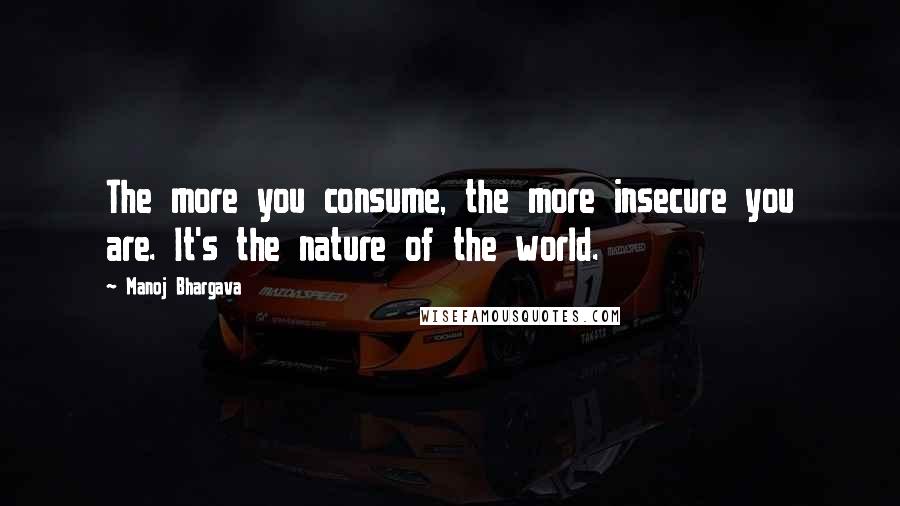 Manoj Bhargava Quotes: The more you consume, the more insecure you are. It's the nature of the world.