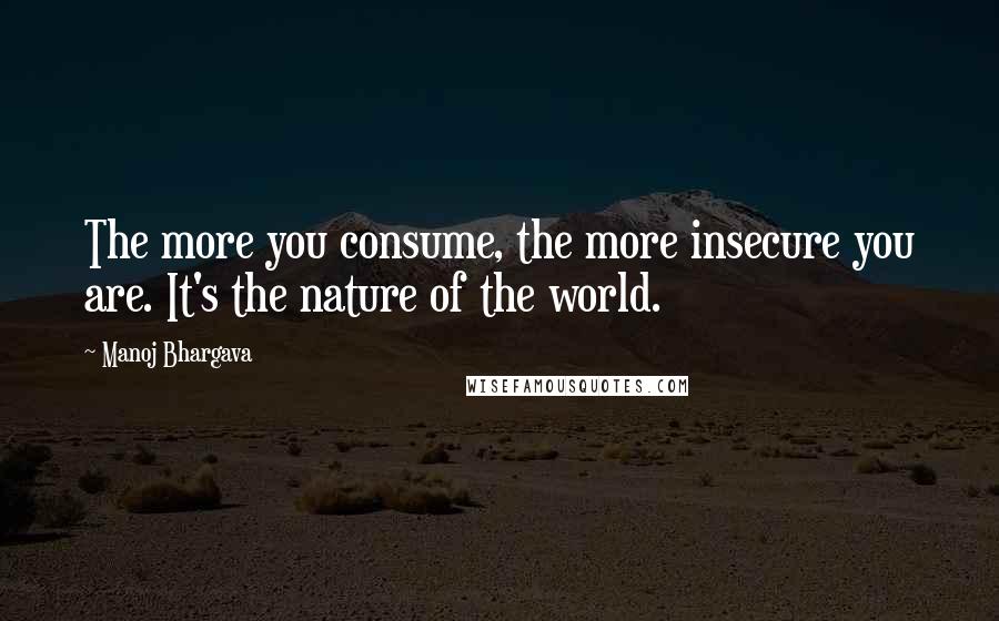 Manoj Bhargava Quotes: The more you consume, the more insecure you are. It's the nature of the world.