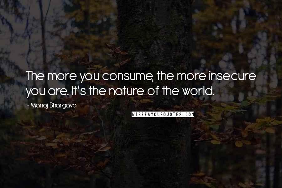 Manoj Bhargava Quotes: The more you consume, the more insecure you are. It's the nature of the world.