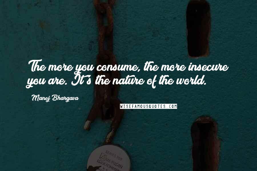 Manoj Bhargava Quotes: The more you consume, the more insecure you are. It's the nature of the world.