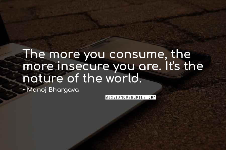 Manoj Bhargava Quotes: The more you consume, the more insecure you are. It's the nature of the world.