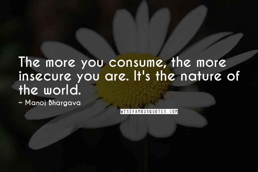 Manoj Bhargava Quotes: The more you consume, the more insecure you are. It's the nature of the world.