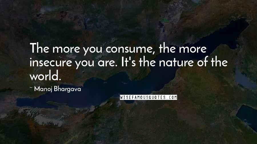 Manoj Bhargava Quotes: The more you consume, the more insecure you are. It's the nature of the world.