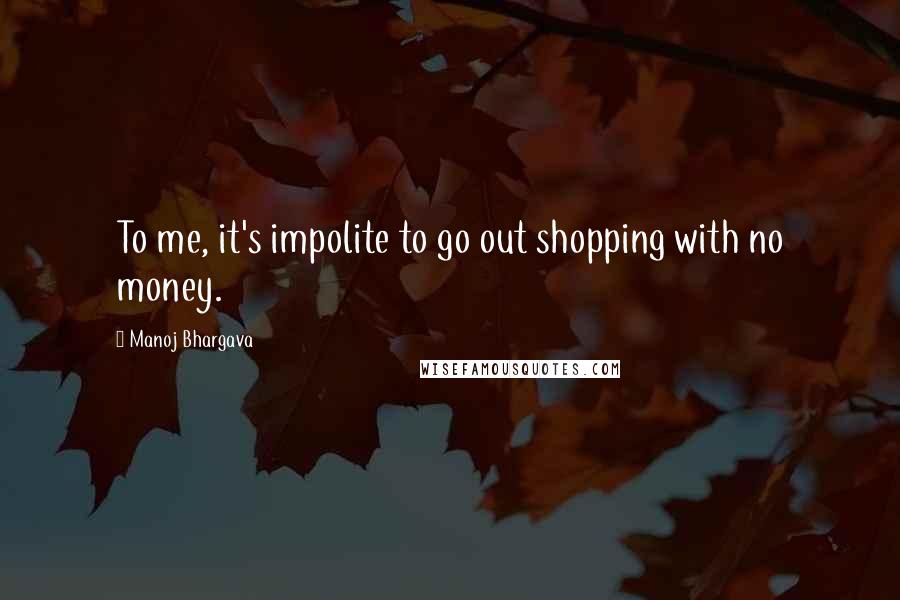 Manoj Bhargava Quotes: To me, it's impolite to go out shopping with no money.