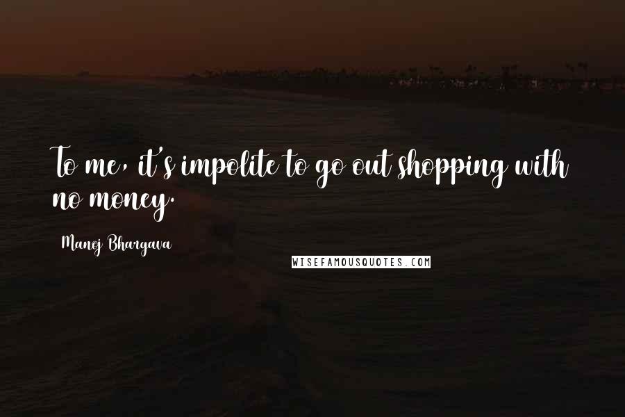 Manoj Bhargava Quotes: To me, it's impolite to go out shopping with no money.