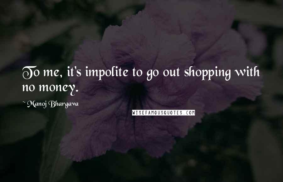 Manoj Bhargava Quotes: To me, it's impolite to go out shopping with no money.