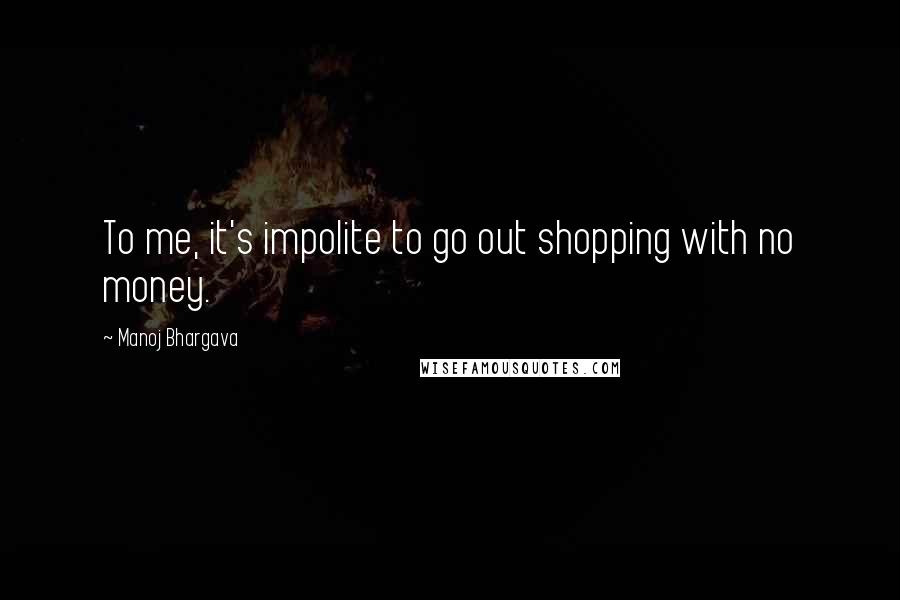 Manoj Bhargava Quotes: To me, it's impolite to go out shopping with no money.