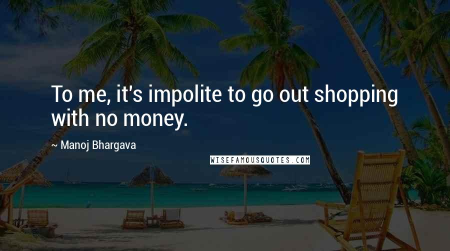 Manoj Bhargava Quotes: To me, it's impolite to go out shopping with no money.