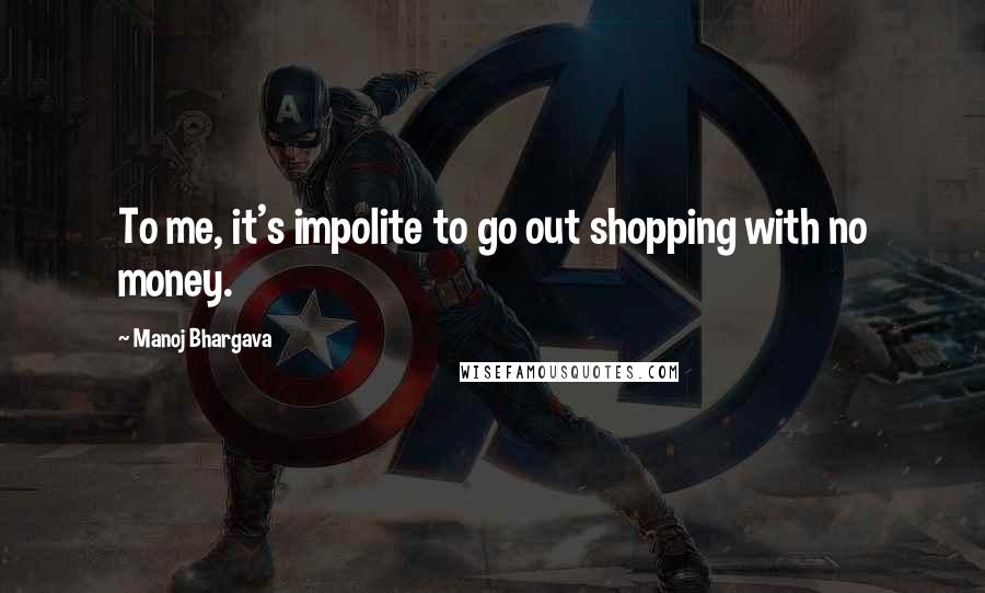 Manoj Bhargava Quotes: To me, it's impolite to go out shopping with no money.