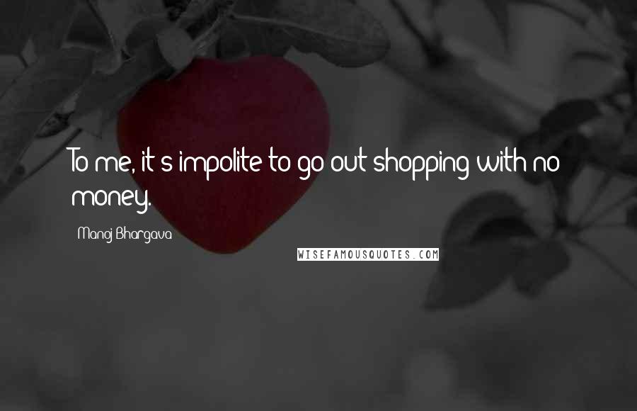 Manoj Bhargava Quotes: To me, it's impolite to go out shopping with no money.