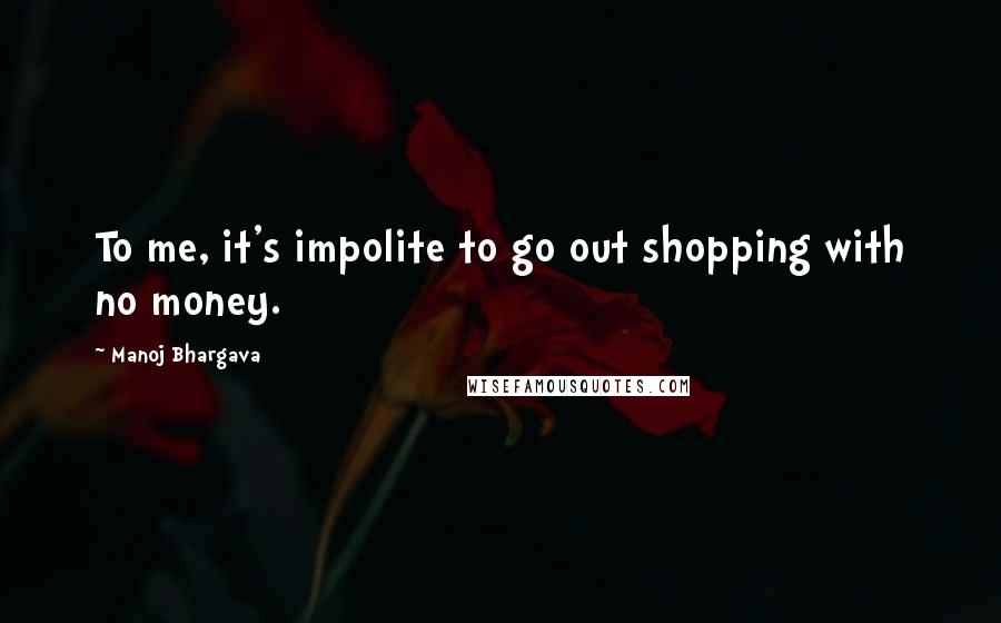 Manoj Bhargava Quotes: To me, it's impolite to go out shopping with no money.