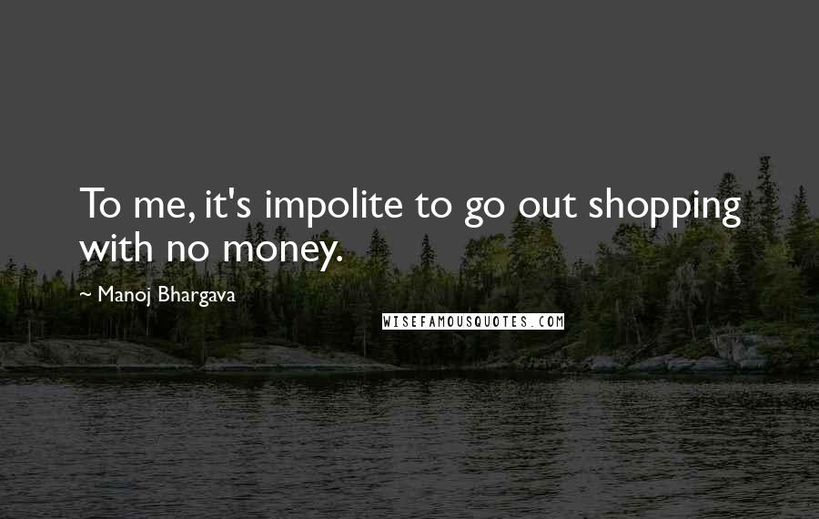 Manoj Bhargava Quotes: To me, it's impolite to go out shopping with no money.