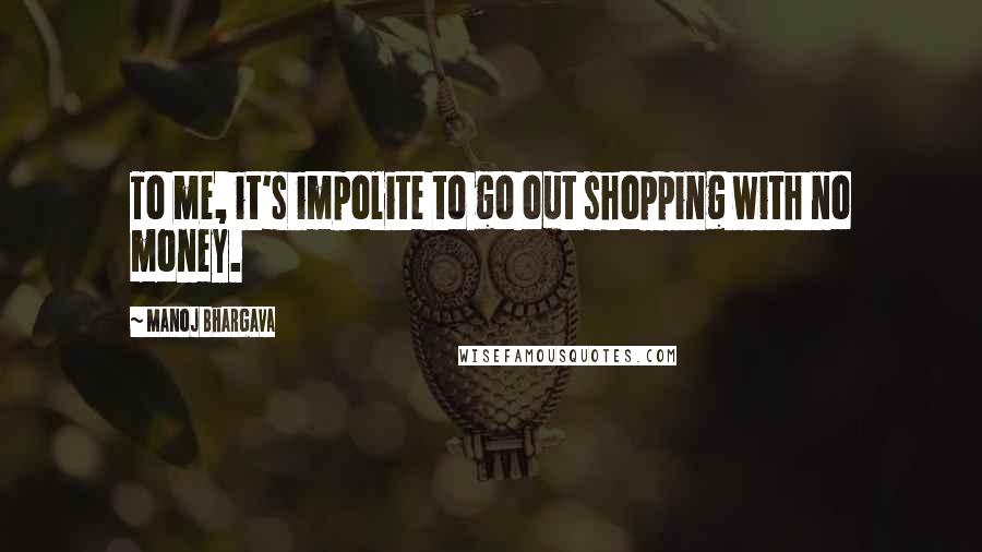 Manoj Bhargava Quotes: To me, it's impolite to go out shopping with no money.