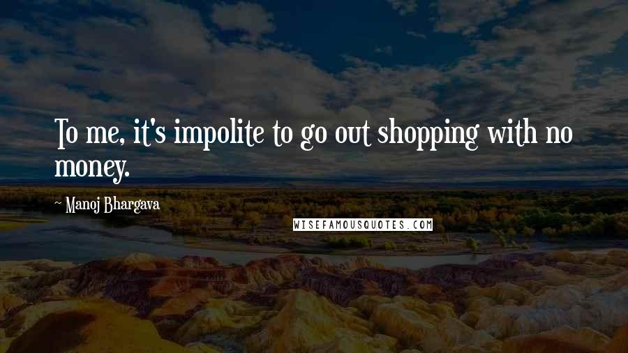 Manoj Bhargava Quotes: To me, it's impolite to go out shopping with no money.