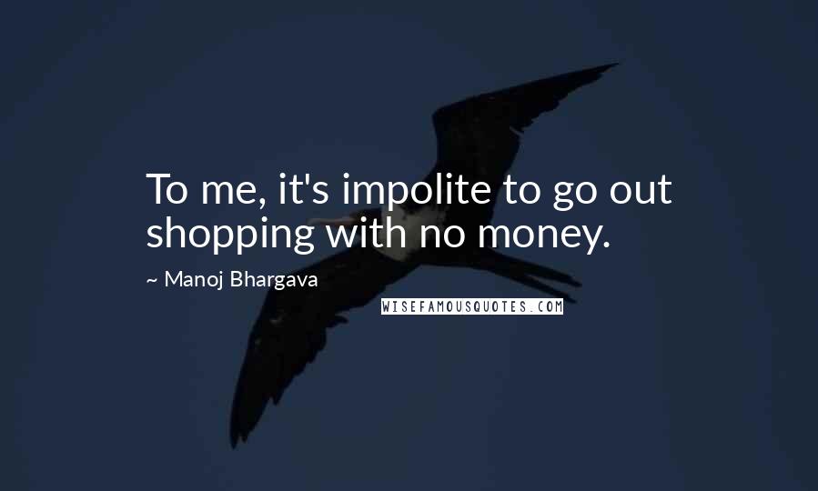 Manoj Bhargava Quotes: To me, it's impolite to go out shopping with no money.