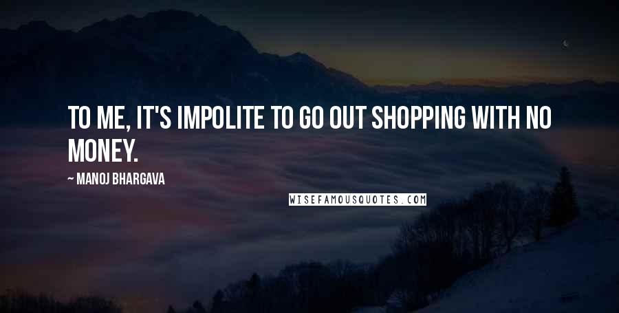 Manoj Bhargava Quotes: To me, it's impolite to go out shopping with no money.