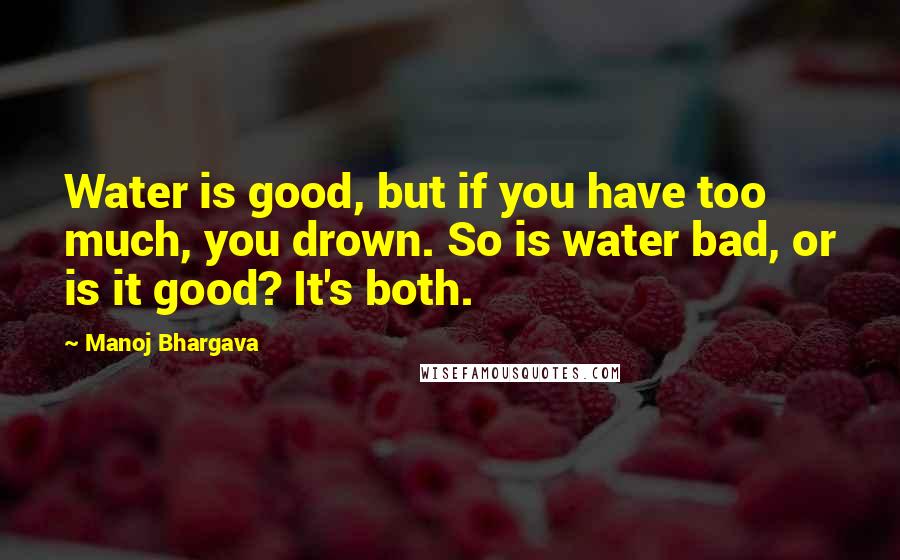 Manoj Bhargava Quotes: Water is good, but if you have too much, you drown. So is water bad, or is it good? It's both.