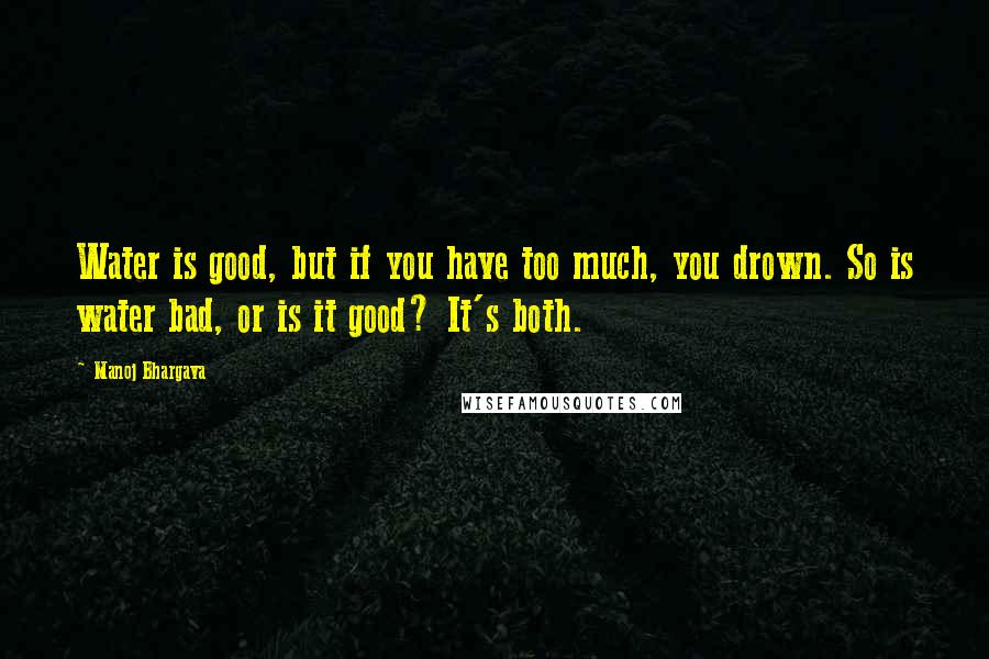 Manoj Bhargava Quotes: Water is good, but if you have too much, you drown. So is water bad, or is it good? It's both.