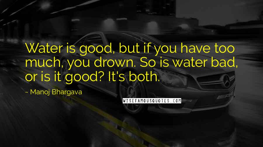 Manoj Bhargava Quotes: Water is good, but if you have too much, you drown. So is water bad, or is it good? It's both.