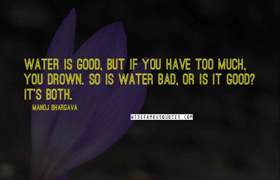 Manoj Bhargava Quotes: Water is good, but if you have too much, you drown. So is water bad, or is it good? It's both.