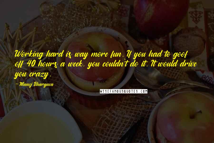 Manoj Bhargava Quotes: Working hard is way more fun. If you had to goof off 40 hours a week, you couldn't do it. It would drive you crazy.