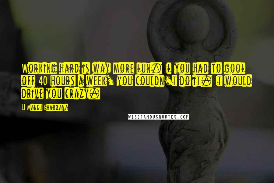 Manoj Bhargava Quotes: Working hard is way more fun. If you had to goof off 40 hours a week, you couldn't do it. It would drive you crazy.