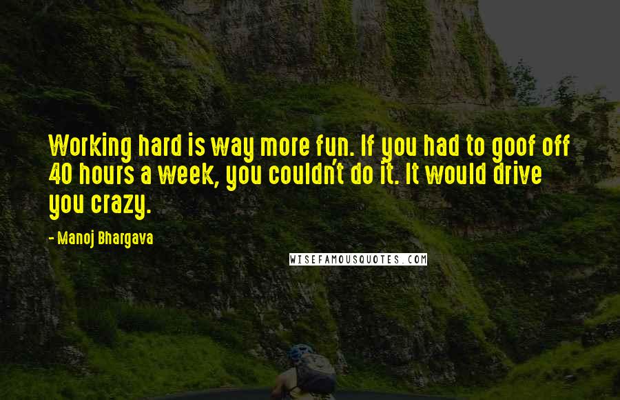 Manoj Bhargava Quotes: Working hard is way more fun. If you had to goof off 40 hours a week, you couldn't do it. It would drive you crazy.