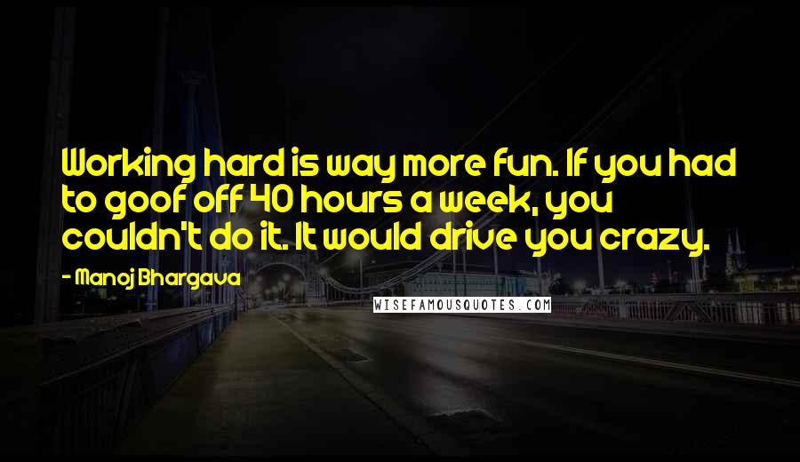 Manoj Bhargava Quotes: Working hard is way more fun. If you had to goof off 40 hours a week, you couldn't do it. It would drive you crazy.